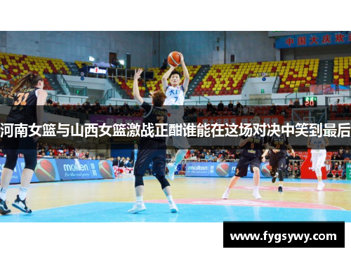 河南女篮与山西女篮激战正酣谁能在这场对决中笑到最后