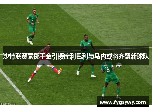 沙特联赛豪掷千金引援库利巴利与马内或将齐聚新球队