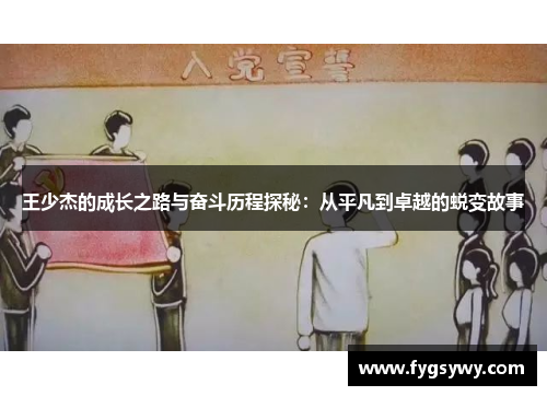 王少杰的成长之路与奋斗历程探秘：从平凡到卓越的蜕变故事